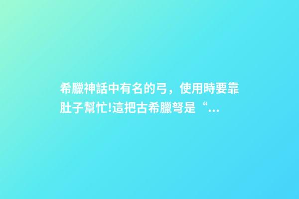 希臘神話中有名的弓，使用時要靠肚子幫忙!這把古希臘弩是“黑科技”還是思維奇葩-第1張-觀點-玄機派