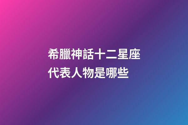 希臘神話十二星座代表人物是哪些