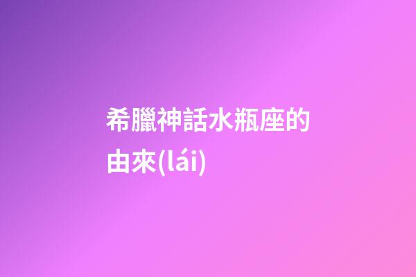 希臘神話水瓶座的由來(lái)