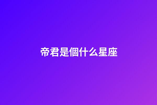 帝君是個什么星座-第1張-星座運勢-玄機派