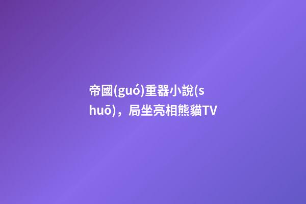 帝國(guó)重器小說(shuō)，局坐亮相熊貓TV-第1張-觀點(diǎn)-玄機(jī)派