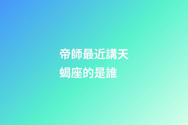 帝師最近講天蝎座的是誰-第1張-星座運勢-玄機派