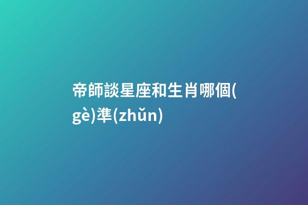 帝師談星座和生肖哪個(gè)準(zhǔn)-第1張-星座運(yùn)勢(shì)-玄機(jī)派