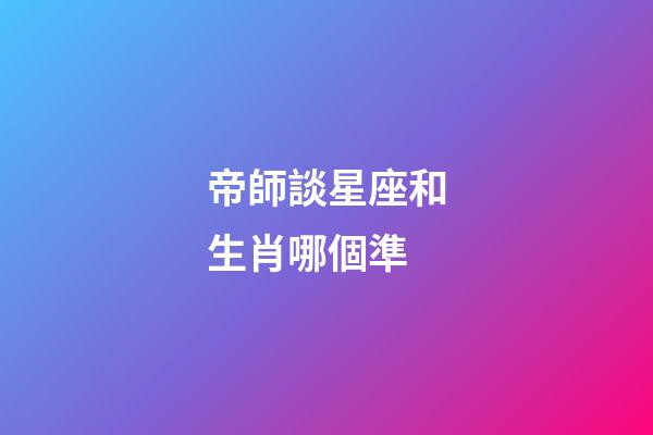 帝師談星座和生肖哪個準-第1張-星座運勢-玄機派