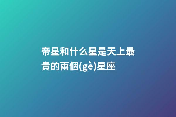 帝星和什么星是天上最貴的兩個(gè)星座-第1張-星座運(yùn)勢(shì)-玄機(jī)派