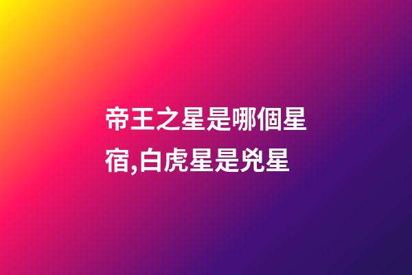 帝王之星是哪個星宿,白虎星是兇星-第1張-觀點-玄機派