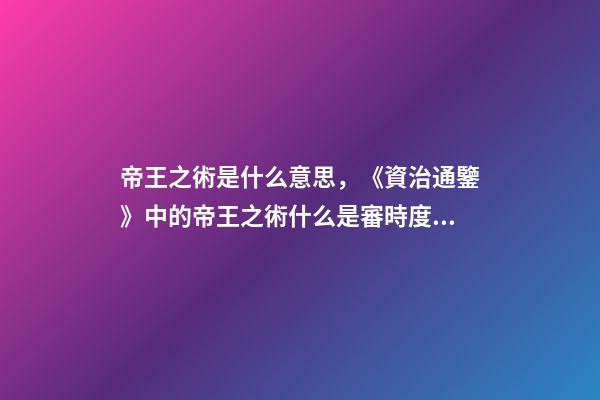 帝王之術是什么意思，《資治通鑒》中的帝王之術什么是審時度勢-第1張-觀點-玄機派