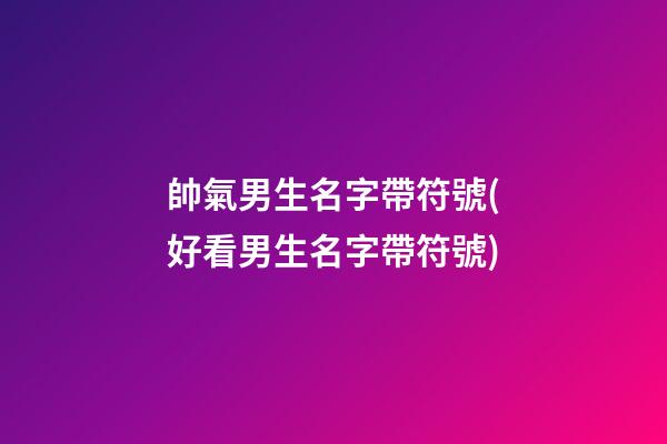 帥氣男生名字帶符號(好看男生名字帶符號)