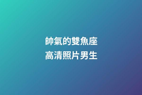 帥氣的雙魚座高清照片男生-第1張-星座運勢-玄機派