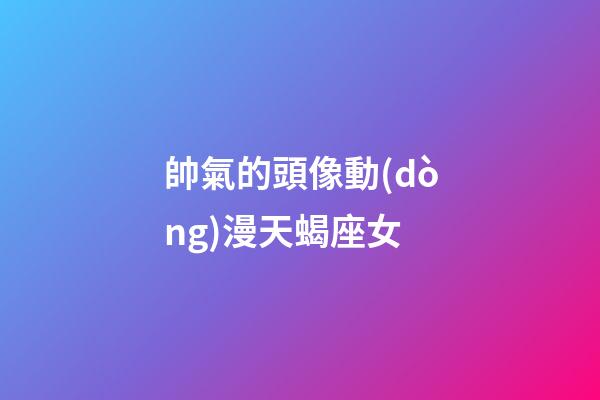 帥氣的頭像動(dòng)漫天蝎座女