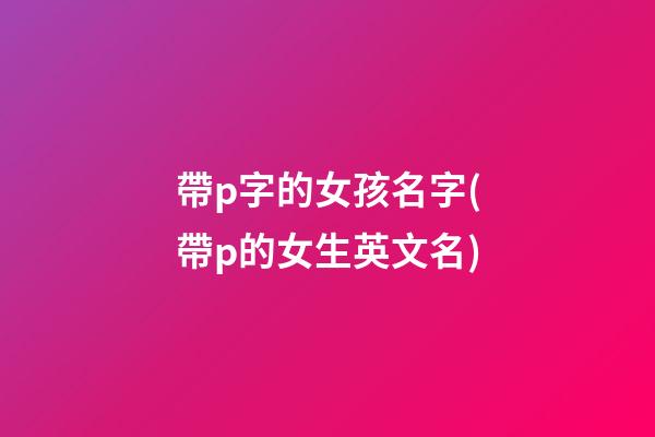 帶p字的女孩名字(帶p的女生英文名)