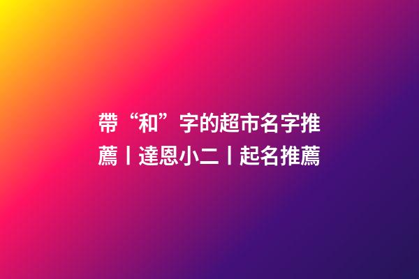 帶“和”字的超市名字推薦丨達恩小二丨起名推薦-第1張-店鋪起名-玄機派