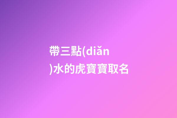 帶三點(diǎn)水的虎寶寶取名(三點(diǎn)水的字寶寶名)-第1張-寶寶起名-玄機(jī)派
