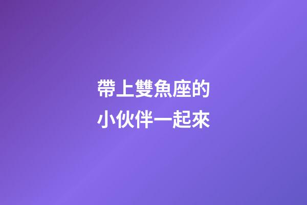 帶上雙魚座的小伙伴一起來-第1張-星座運勢-玄機派