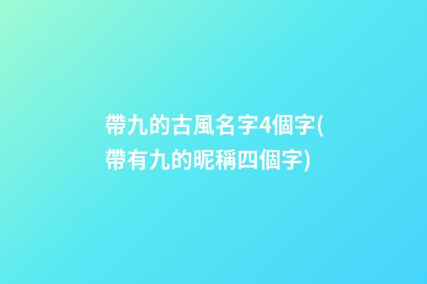 帶九的古風名字4個字(帶有九的昵稱四個字)