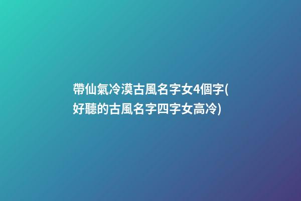 帶仙氣冷漠古風名字女4個字(好聽的古風名字四字女高冷)