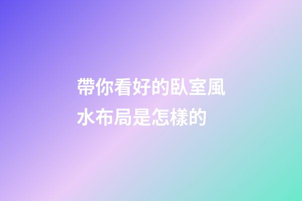 帶你看好的臥室風水布局是怎樣的