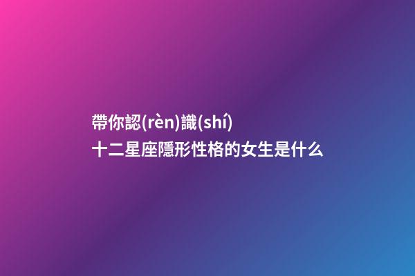 帶你認(rèn)識(shí)十二星座隱形性格的女生是什么-第1張-星座運(yùn)勢(shì)-玄機(jī)派