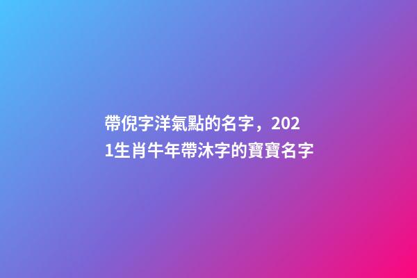帶倪字洋氣點的名字，2021生肖牛年帶沐字的寶寶名字-第1張-觀點-玄機派