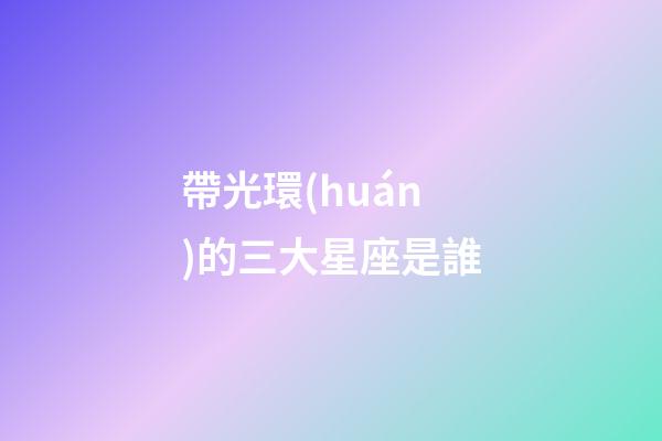 帶光環(huán)的三大星座是誰