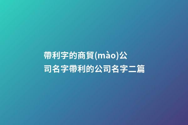 帶利字的商貿(mào)公司名字帶利的公司名字二篇-第1張-公司起名-玄機(jī)派