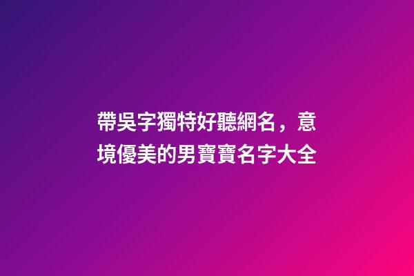 帶吳字獨特好聽網名，意境優美的男寶寶名字大全-第1張-觀點-玄機派