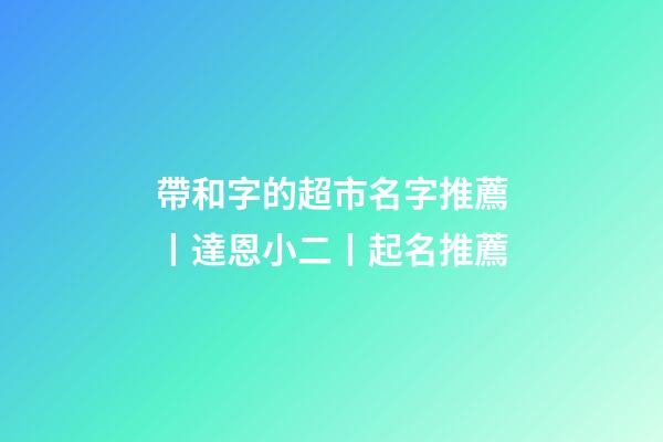 帶和字的超市名字推薦丨達恩小二丨起名推薦-第1張-店鋪起名-玄機派