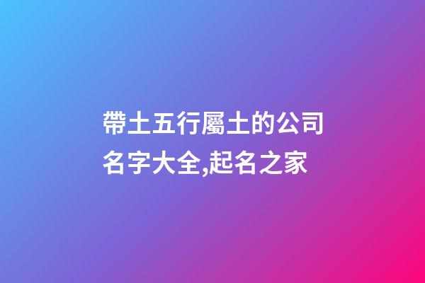 帶土五行屬土的公司名字大全,起名之家-第1張-公司起名-玄機(jī)派