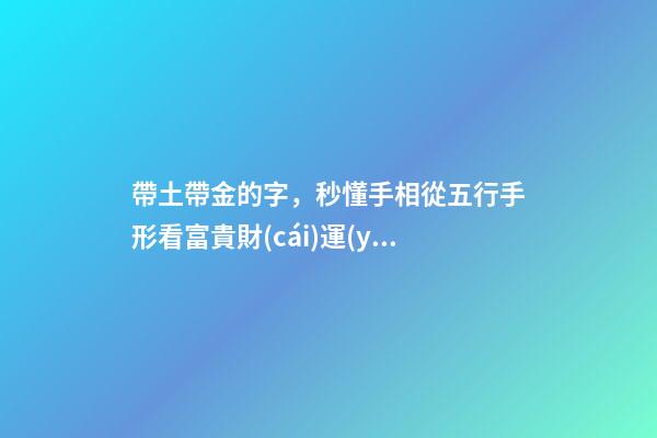 帶土帶金的字，秒懂手相從五行手形看富貴財(cái)運(yùn)-第1張-觀點(diǎn)-玄機(jī)派