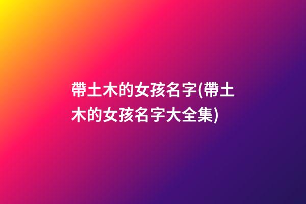 帶土木的女孩名字(帶土木的女孩名字大全集)