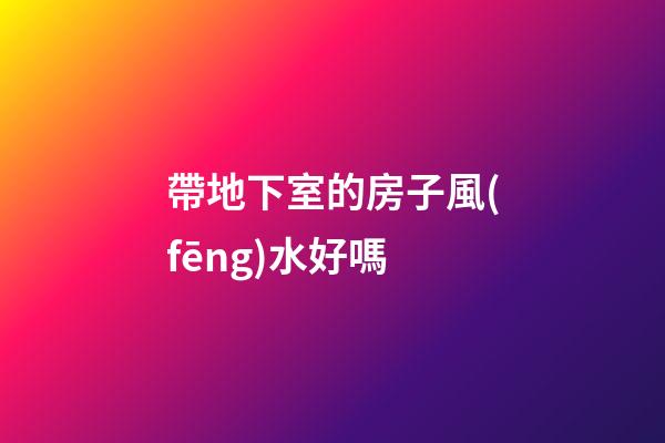 帶地下室的房子風(fēng)水好嗎