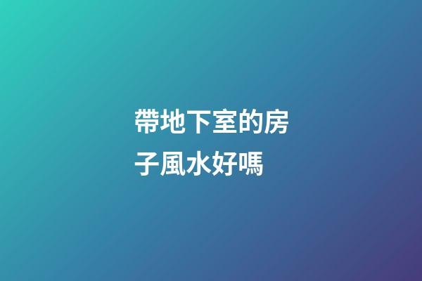 帶地下室的房子風水好嗎