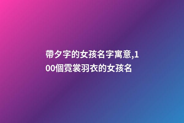 帶夕字的女孩名字寓意,100個霓裳羽衣的女孩名-第1張-觀點-玄機派