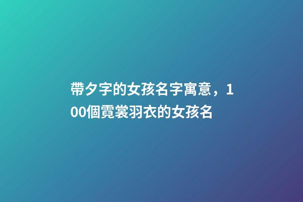 帶夕字的女孩名字寓意，100個霓裳羽衣的女孩名-第1張-觀點-玄機派