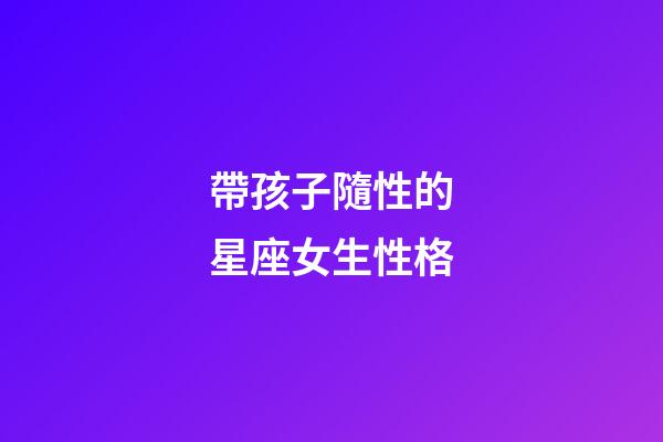 帶孩子隨性的星座女生性格-第1張-星座運勢-玄機派