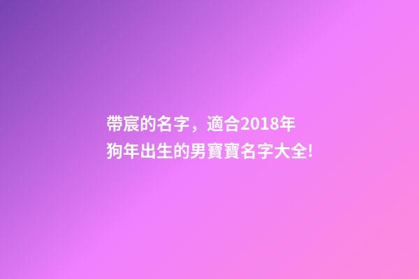 帶宸的名字，適合2018年狗年出生的男寶寶名字大全!-第1張-觀點(diǎn)-玄機(jī)派