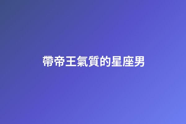 帶帝王氣質的星座男