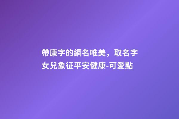 帶康字的網名唯美，取名字女兒象征平安健康-可愛點-第1張-觀點-玄機派