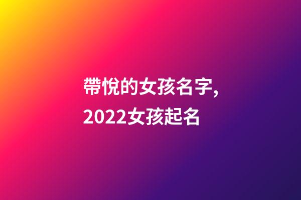 帶悅的女孩名字,2022女孩起名-第1張-觀點-玄機派