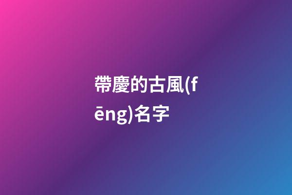 帶慶的古風(fēng)名字(古代帶慶字的名人)-第1張-寶寶起名-玄機(jī)派