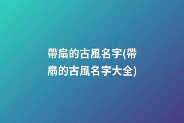 帶扇的古風名字(帶扇的古風名字大全)