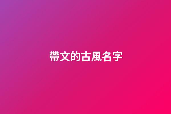 帶文的古風名字(帶文的霸氣名字)-第1張-寶寶起名-玄機派