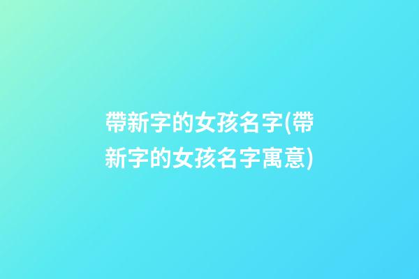 帶新字的女孩名字(帶新字的女孩名字寓意)