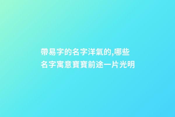帶易字的名字洋氣的,哪些名字寓意寶寶前途一片光明-第1張-觀點(diǎn)-玄機(jī)派