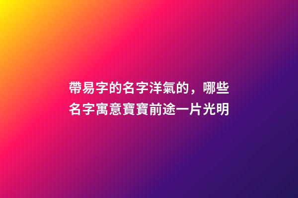 帶易字的名字洋氣的，哪些名字寓意寶寶前途一片光明-第1張-觀點(diǎn)-玄機(jī)派