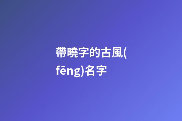 帶曉字的古風(fēng)名字(帶曉字的好聽昵稱)-第1張-寶寶起名-玄機派