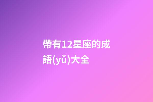 帶有12星座的成語(yǔ)大全-第1張-星座運(yùn)勢(shì)-玄機(jī)派