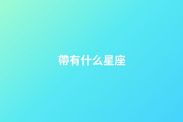 帶有什么星座-第1張-星座運勢-玄機派