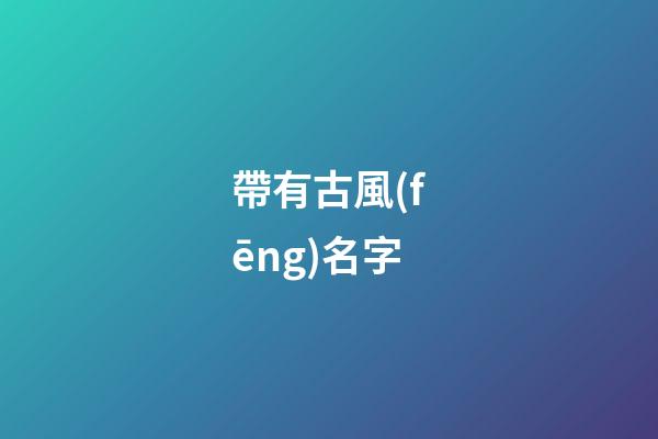 帶有古風(fēng)名字(帶有古風(fēng)名字的網(wǎng)名)-第1張-寶寶起名-玄機(jī)派