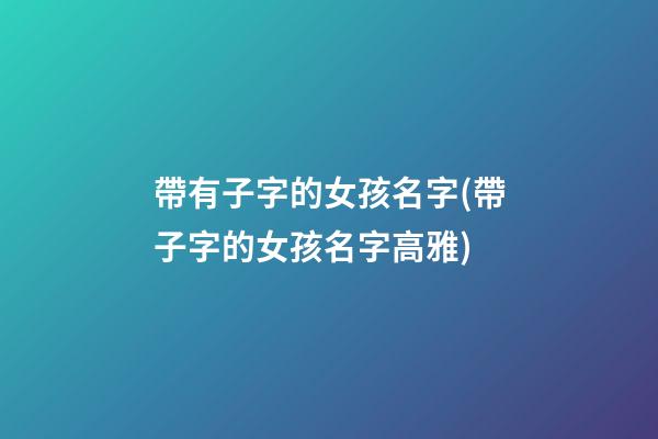 帶有子字的女孩名字(帶子字的女孩名字高雅)